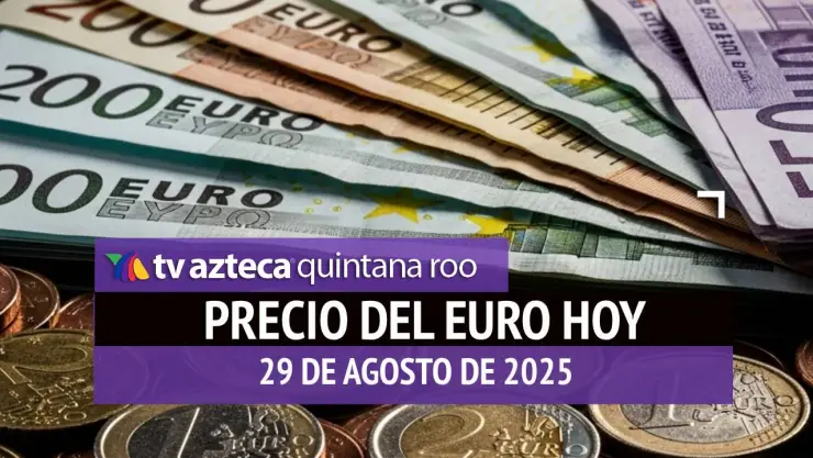 Precio del euro en Cancún HOY: Este es el tipo de cambio el viernes 29 de agosto de 2025