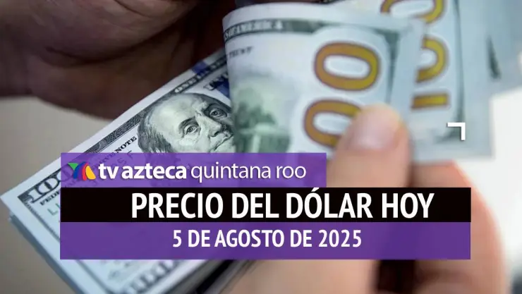 PRECIO DEL DÓLAR HOY 5 DE AGOSTO DE 2025 EN QUINTANA ROO
