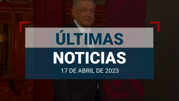 ultimas-noticias-17-abril-2023-mexico-mundo