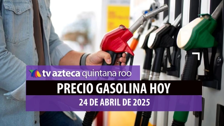 PRECIO DE LA GASOLINA HOY 24 DE ABRIL DE 2025 EN QUINTANA ROO
