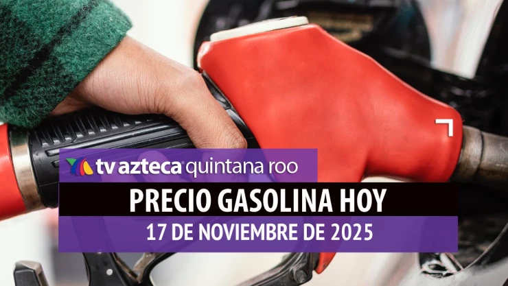 Precio de la gasolina HOY, lunes 17 de noviembre de 2025, en Quintana Roo