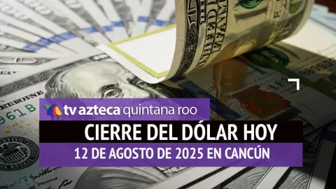 Cierre del dólar hoy en Cancún: Así cierra el tipo de cambio el martes 12 de agosto de 2025