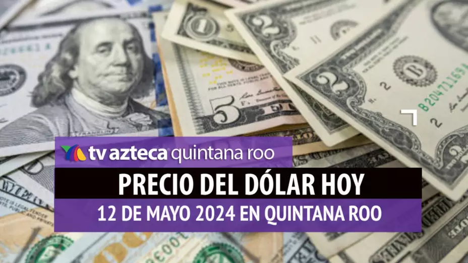 Este es el PRECIO del dólar HOY en Cancún 12 de mayo de 2024; cuál es el tipo de cambio