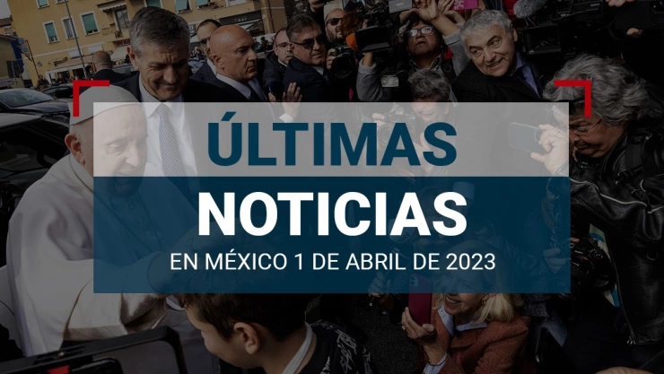 últimas noticias de hoy en méxico y el mundo 01 de abril 2023