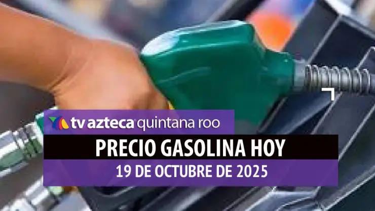 PRECIO DE LA GASOLINA HOY 19 DE OCTUBRE DE 2025 EN QUINTANA ROO