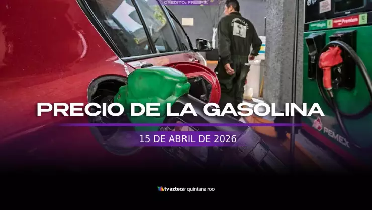 ¿Magna o premium? PRECIO de la gasolina hoy, miércoles 15 de abril de 2026, en Quintana Roo