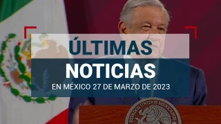 ultimas-noticias-hoy-27-marzo-2023-mexico-mundo