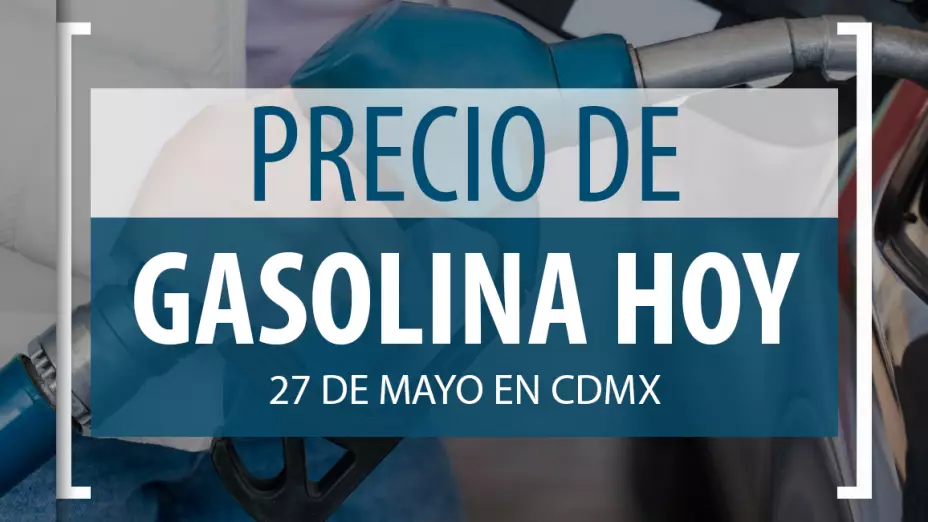 precio gasolina 27 mayo CDMX