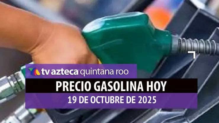 PRECIO DE LA GASOLINA HOY 19 DE OCTUBRE DE 2025 EN QUINTANA ROO